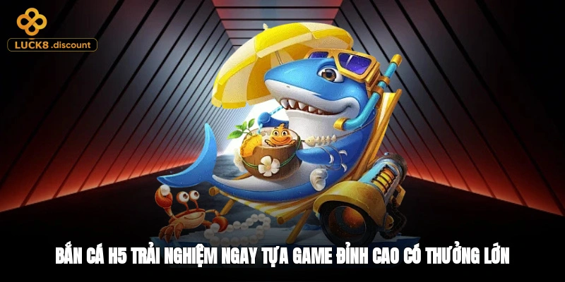 Bắn Cá H5 - Trải Nghiệm Ngay Tựa Game Đỉnh Cao Có Thưởng Lớn