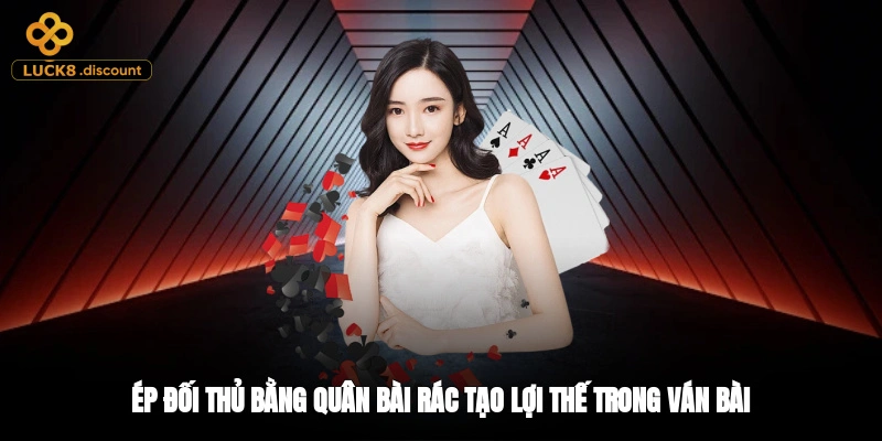 Ép đối thủ bằng quân bài rác tạo lợi thế trong ván bài